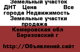 Земельный участок ДНТ › Цена ­ 550 000 - Все города Недвижимость » Земельные участки продажа   . Кемеровская обл.,Березовский г.